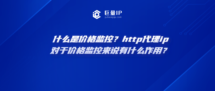 什么是价格监控？http代理ip对于价格监控来说有什么作用？