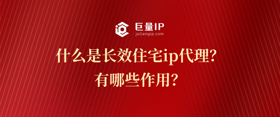 什么是长效住宅ip代理？有哪些作用？