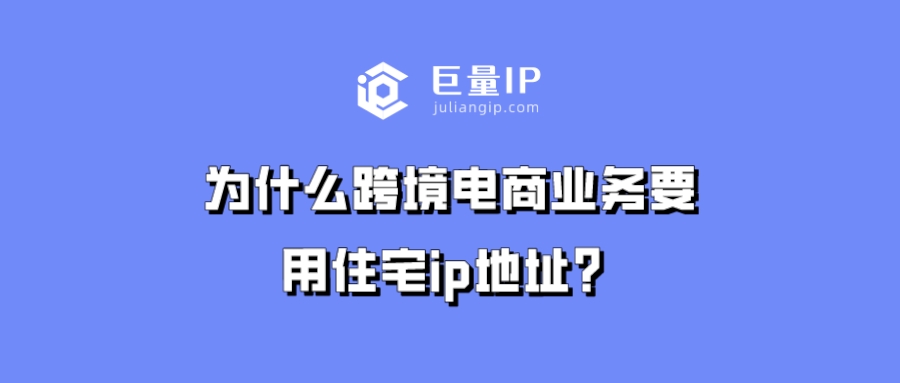 为什么跨境电商业务要用住宅ip地址？