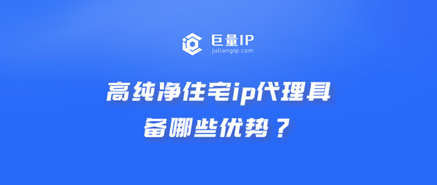 高纯净住宅ip代理具备哪些优势？