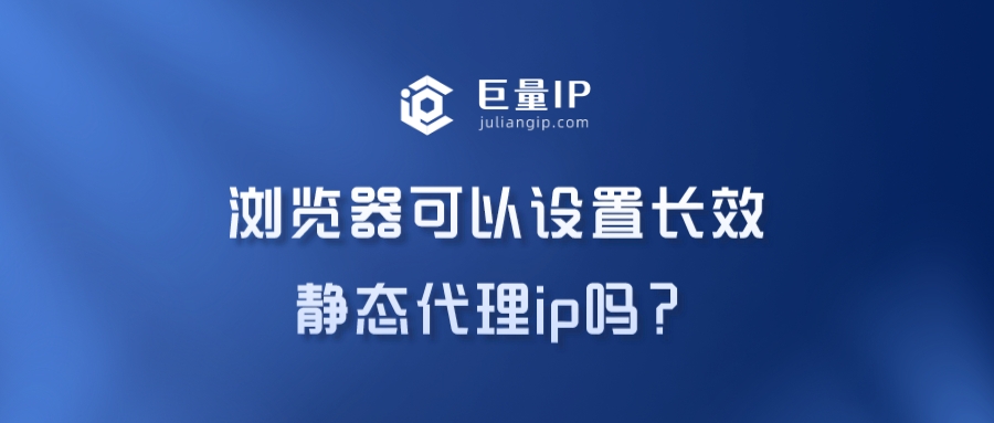 浏览器可以设置长效静态代理ip吗？