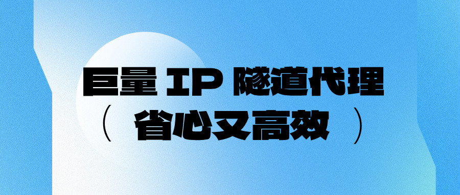 省心又高效!实测巨量 IP 隧道代理,多场景使用体验全分享